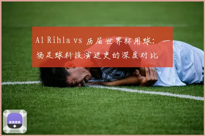 Al Rihla vs 历届世界杯用球:一场足球科技演进史的深度对比