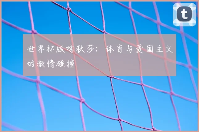 世界杯版喀秋莎：体育与爱国主义的激情碰撞