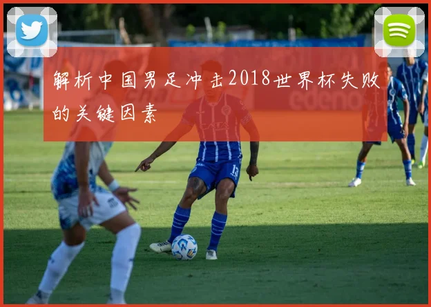 解析中国男足冲击2018世界杯失败的关键因素