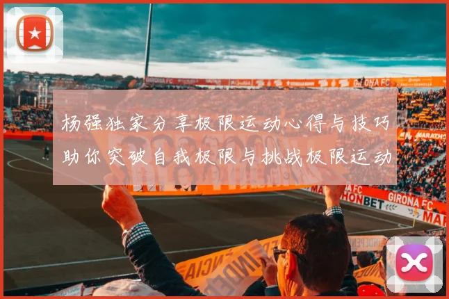 杨强独家分享极限运动心得与技巧助你突破自我极限与挑战极限运动的乐趣