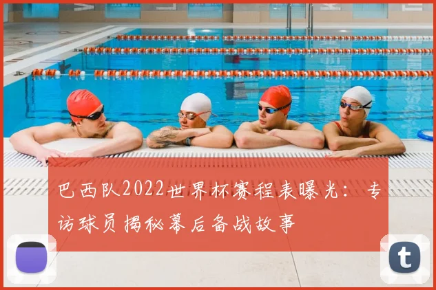 巴西队2022世界杯赛程表曝光：专访球员揭秘幕后备战故事