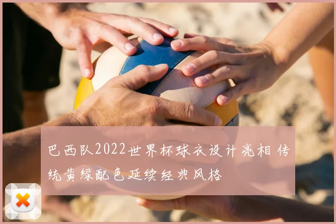 巴西队2022世界杯球衣设计亮相 传统黄绿配色延续经典风格