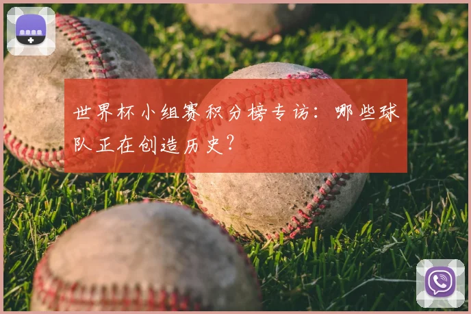世界杯小组赛积分榜专访：哪些球队正在创造历史？