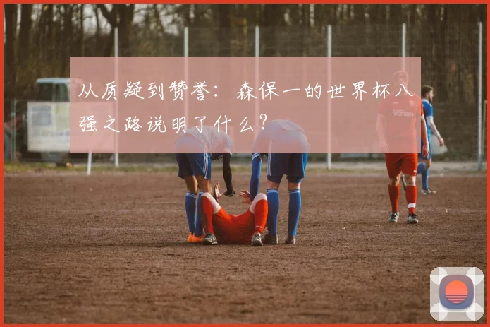从质疑到赞誉：森保一的世界杯八强之路说明了什么？