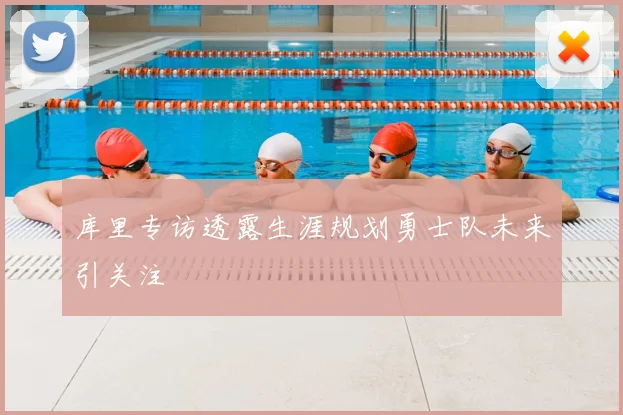 库里专访透露生涯规划勇士队未来引关注