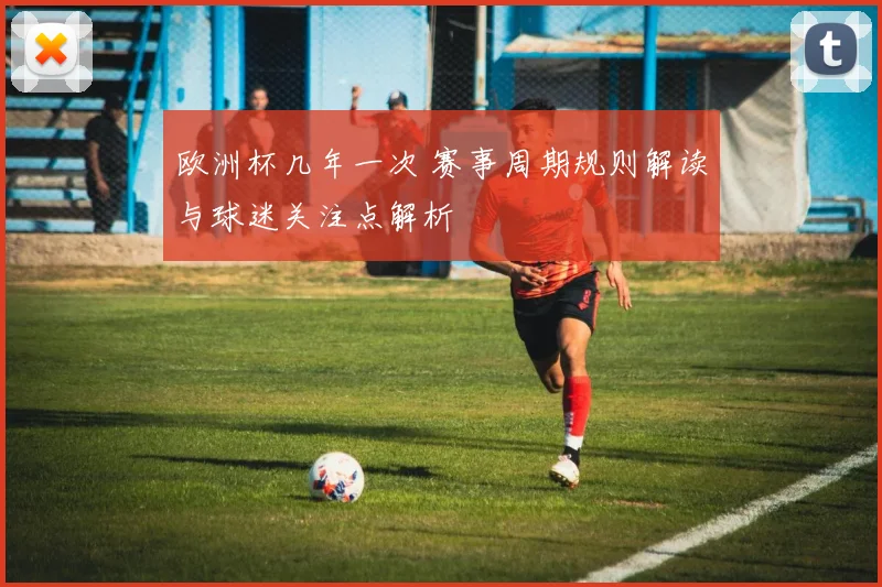 欧洲杯几年一次 赛事周期规则解读与球迷关注点解析