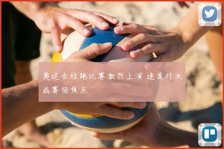奥运会短跑比赛激烈上演 速度对决成赛场焦点