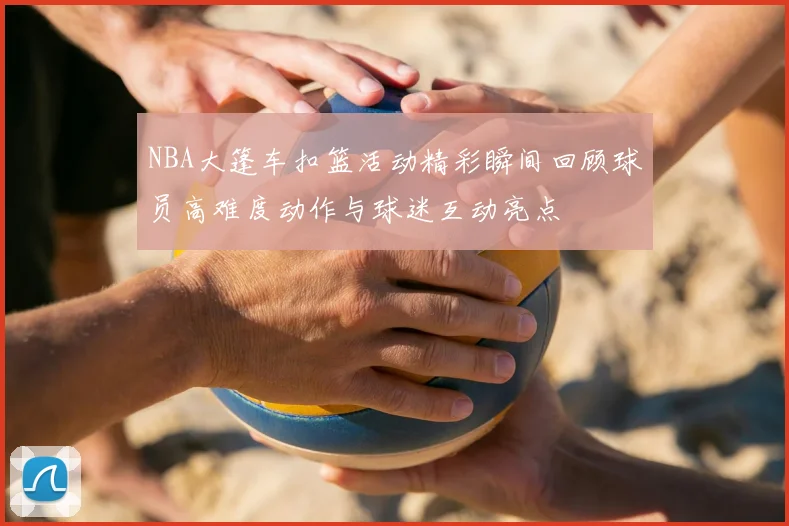 NBA大篷车扣篮活动精彩瞬间回顾球员高难度动作与球迷互动亮点