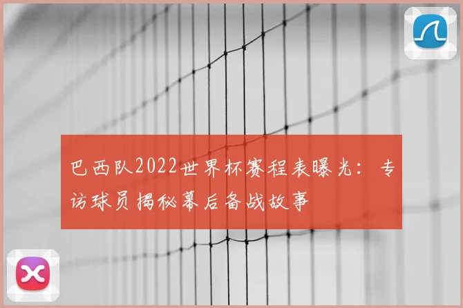 巴西队2022世界杯赛程表曝光：专访球员揭秘幕后备战故事