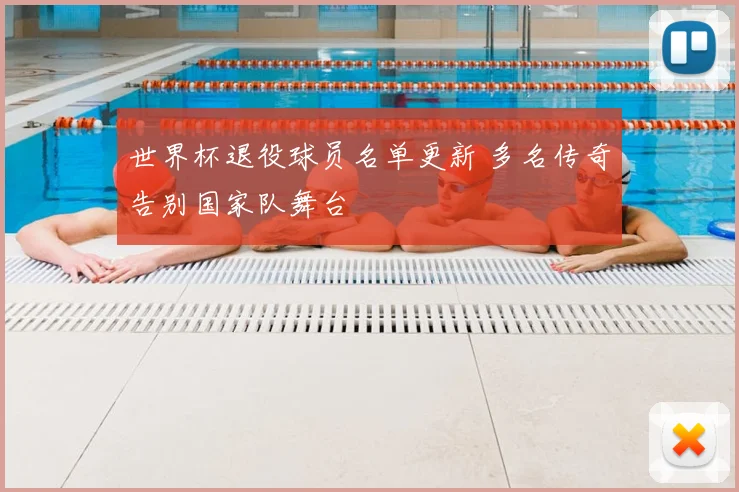 世界杯退役球员名单更新 多名传奇告别国家队舞台