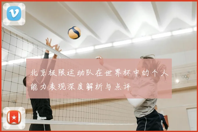 北京极限运动队在世界杯中的个人能力表现深度解析与点评