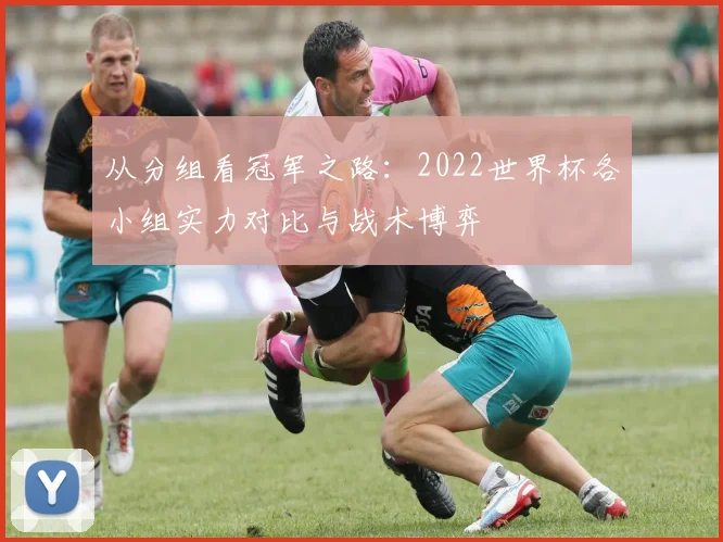 从分组看冠军之路：2022世界杯各小组实力对比与战术博弈