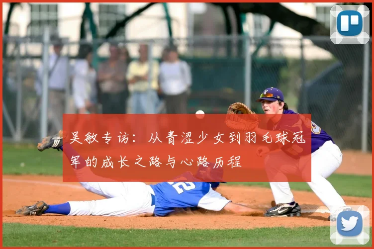 吴敏专访：从青涩少女到羽毛球冠军的成长之路与心路历程