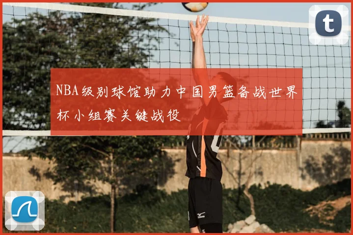 NBA级别球馆助力中国男篮备战世界杯小组赛关键战役
