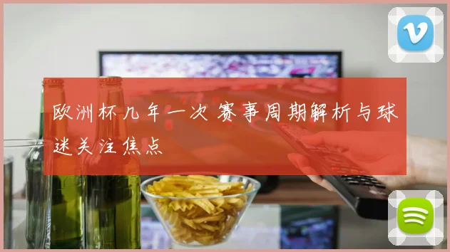 欧洲杯几年一次 赛事周期解析与球迷关注焦点
