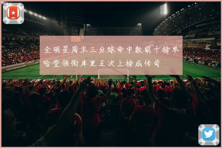 全明星周末三分球命中数前十榜单哈登领衔库里五次上榜成传奇