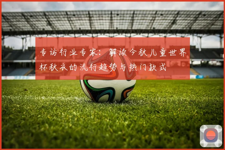 专访行业专家：解读今秋儿童世界杯秋衣的流行趋势与热门款式
