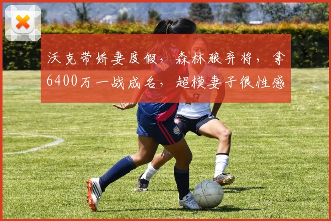 沃克带娇妻度假,森林狼弃将,拿6400万一战成名,超模妻子很性感
