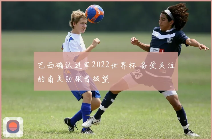 巴西确认进军2022世界杯 备受关注的南美劲旅晋级望