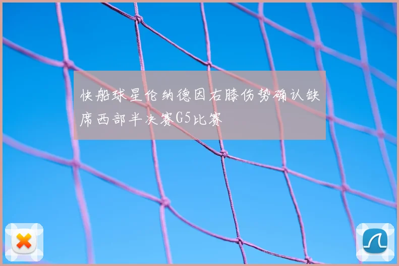 快船球星伦纳德因右膝伤势确认缺席西部半决赛G5比赛