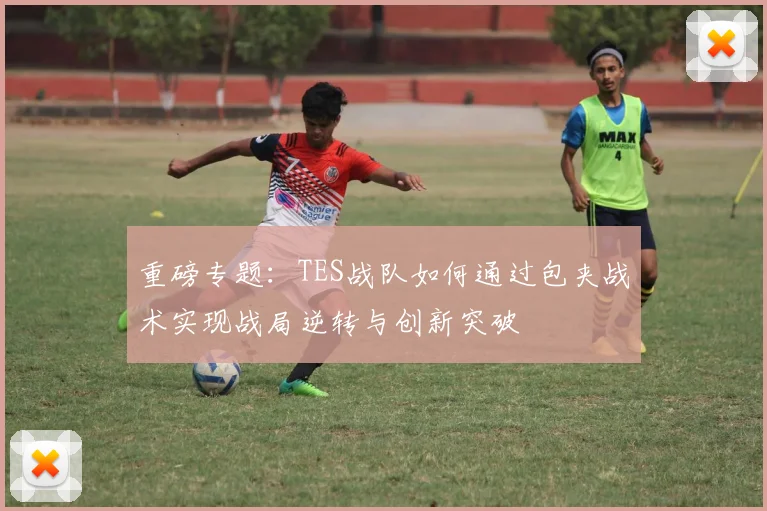 重磅专题：TES战队如何通过包夹战术实现战局逆转与创新突破