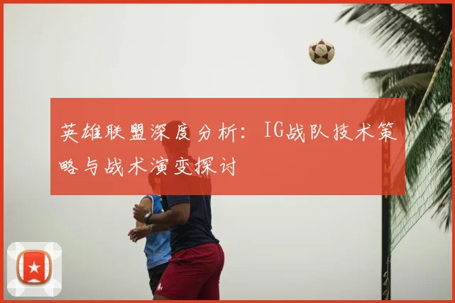 英雄联盟深度分析:IG战队技术策略与战术演变探讨