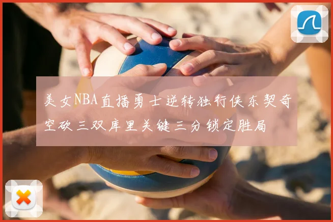 美女NBA直播勇士逆转独行侠东契奇空砍三双库里关键三分锁定胜局