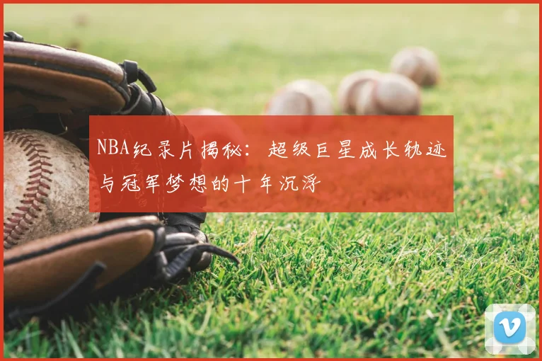 NBA纪录片揭秘:超级巨星成长轨迹与冠军梦想的十年沉浮