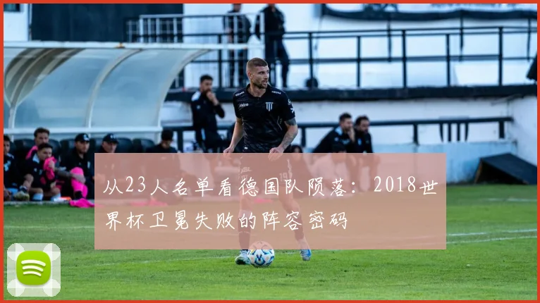 从23人名单看德国队陨落:2018世界杯卫冕失败的阵容密码