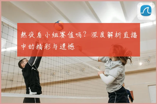 熬夜看小组赛值吗？深度解析直播中的精彩与遗憾
