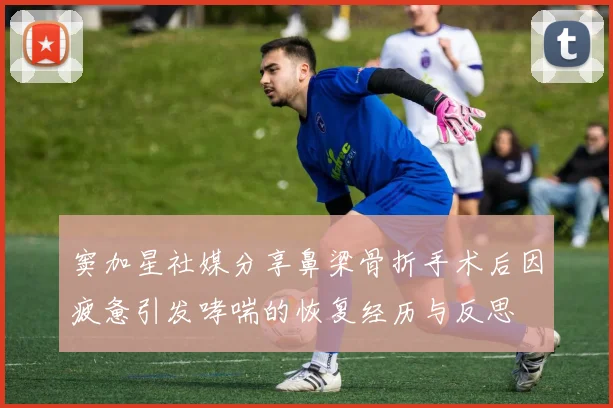 窦加星社媒分享鼻梁骨折手术后因疲惫引发哮喘的恢复经历与反思