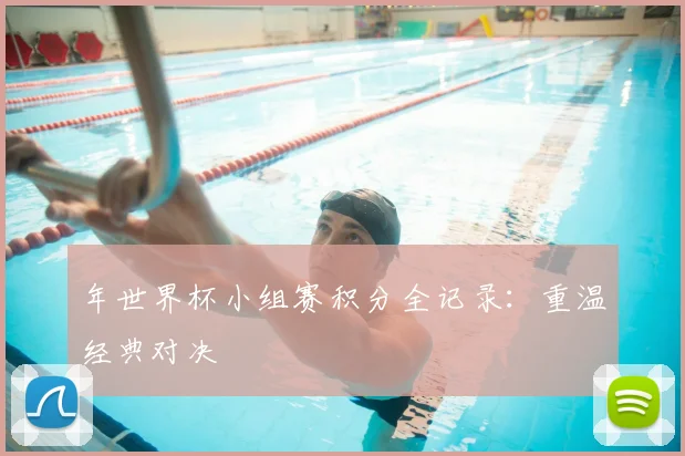年世界杯小组赛积分全记录:重温经典对决