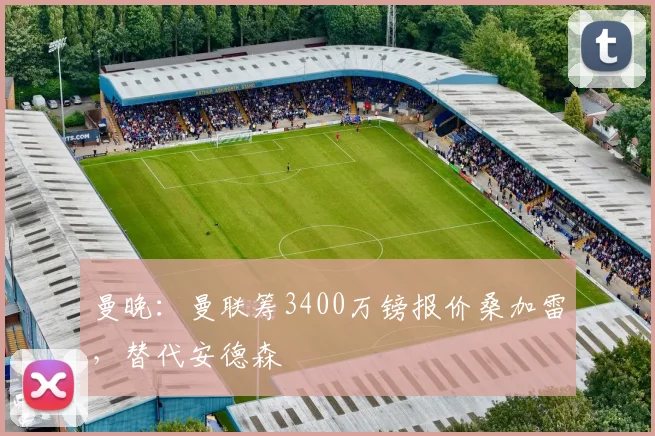 曼晚：曼联筹3400万镑报价桑加雷，替代安德森