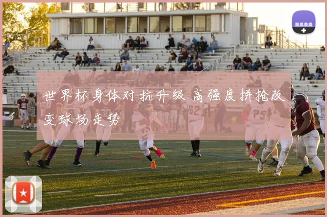 世界杯身体对抗升级 高强度拼抢改变球场走势