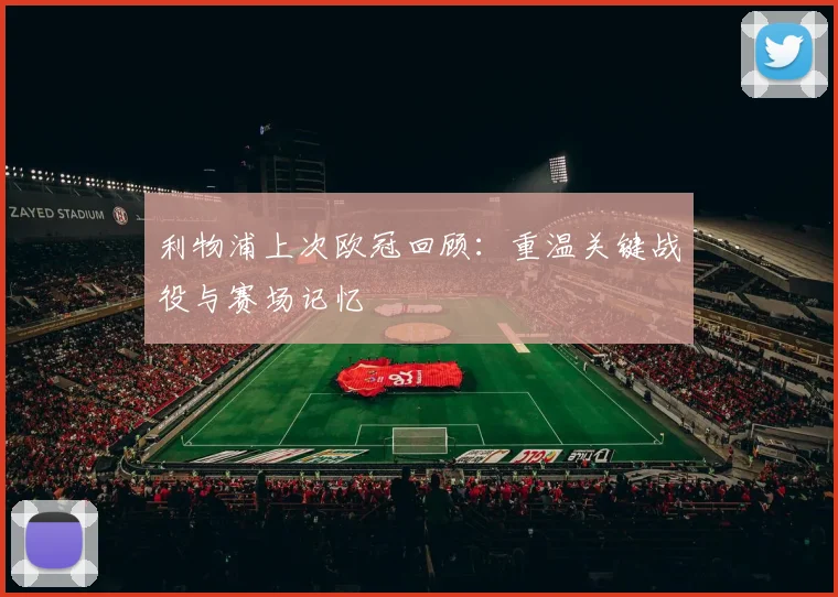 利物浦上次欧冠回顾：重温关键战役与赛场记忆