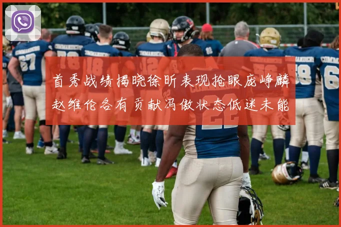 首秀战绩揭晓徐昕表现抢眼庞峥麟赵维伦各有贡献冯傲状态低迷未能得分