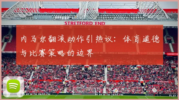 内马尔翻滚动作引热议：体育道德与比赛策略的边界