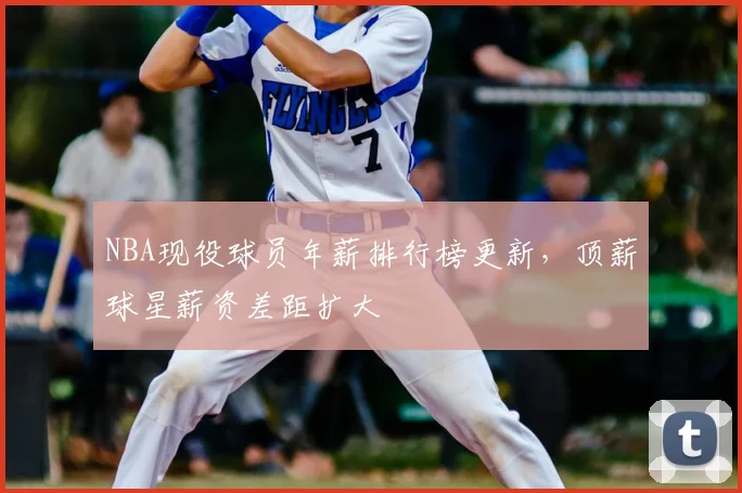 NBA现役球员年薪排行榜更新，顶薪球星薪资差距扩大