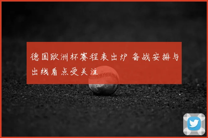 德国欧洲杯赛程表出炉 备战安排与出线看点受关注