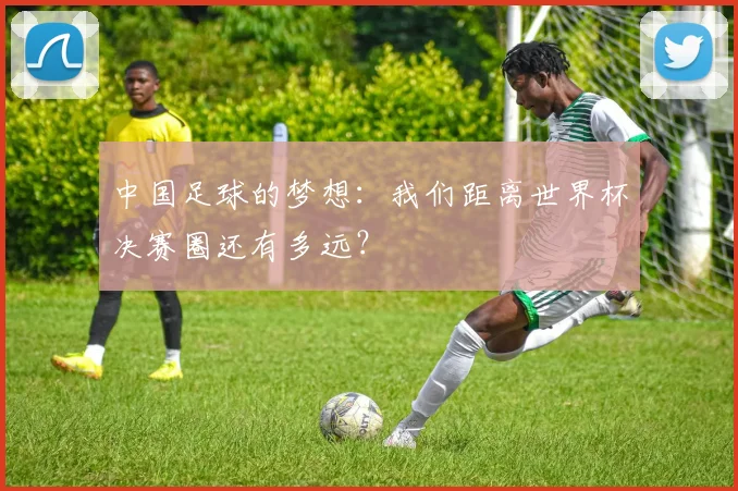中国足球的梦想:我们距离世界杯决赛圈还有多远?