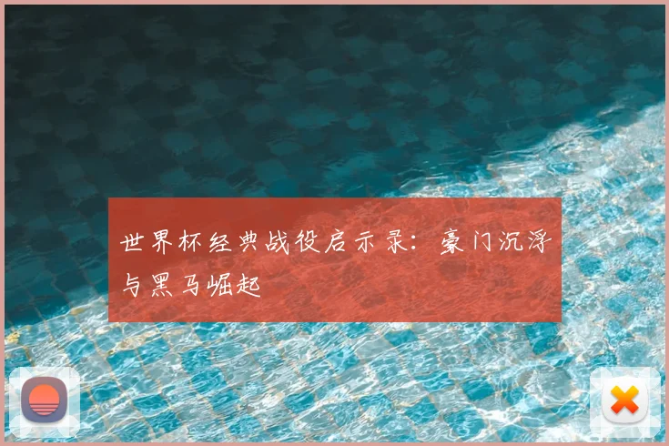 世界杯经典战役启示录：豪门沉浮与黑马崛起