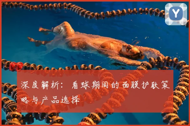 深度解析：看球期间的面膜护肤策略与产品选择