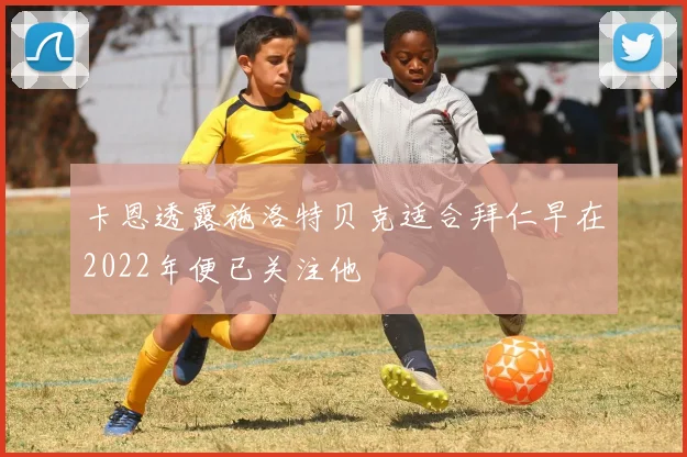 卡恩透露施洛特贝克适合拜仁早在2022年便已关注他
