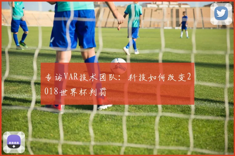 专访VAR技术团队：科技如何改变2018世界杯判罚