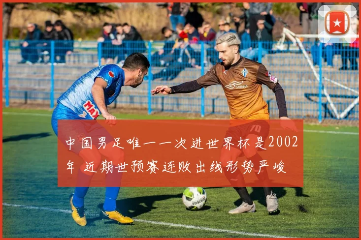 中国男足唯一一次进世界杯是2002年 近期世预赛连败出线形势严峻