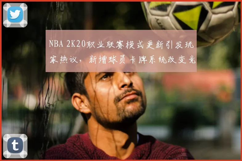 NBA 2K20职业联赛模式更新引发玩家热议,新增球员卡牌系统改变竞技生态