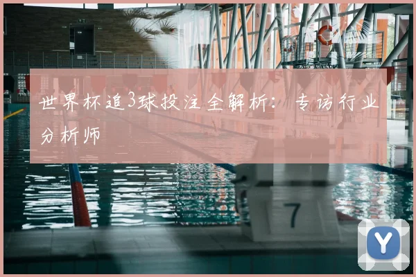 世界杯追3球投注全解析：专访行业分析师