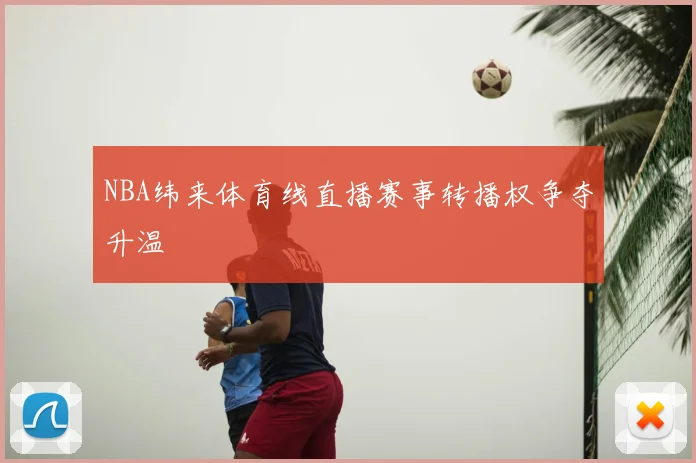 NBA纬来体育线直播赛事转播权争夺升温