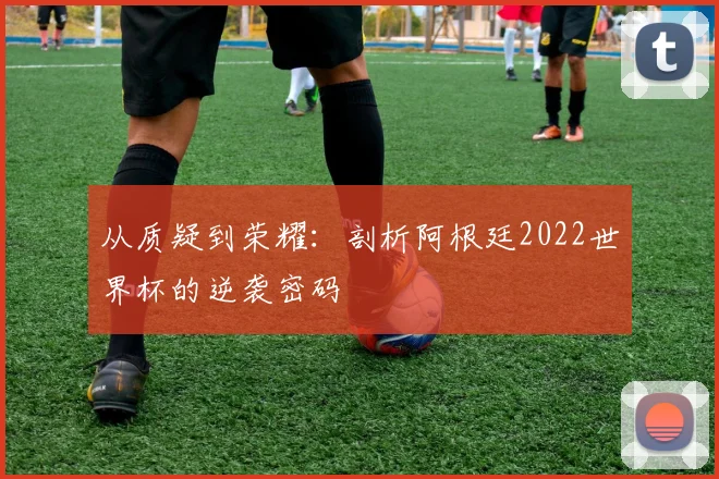 从质疑到荣耀：剖析阿根廷2022世界杯的逆袭密码