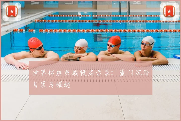 世界杯经典战役启示录：豪门沉浮与黑马崛起